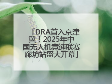 DRA首入京津冀！2025年中国无人机竞速联赛廊坊站盛大开幕