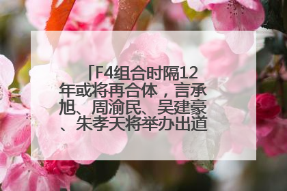 F4组合时隔12年或将再合体，言承旭、周渝民、吴建豪、朱孝天将举办出道25周年演唱会