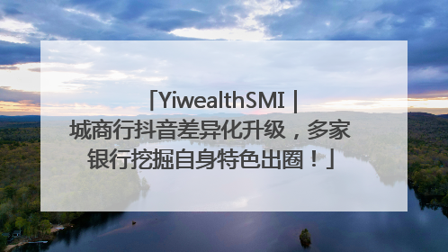 YiwealthSMI｜城商行抖音差异化升级，多家银行挖掘自身特色出圈！