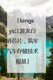 longsys江波龙自研芯片，筑牢汽车存储技术根基